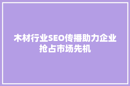 木材行业SEO传播助力企业抢占市场先机
