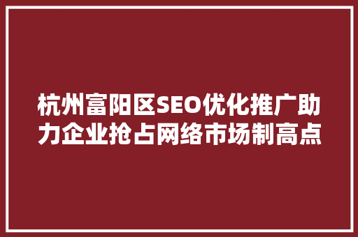 杭州富阳区SEO优化推广助力企业抢占网络市场制高点