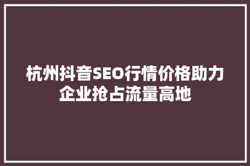 杭州抖音SEO行情价格助力企业抢占流量高地