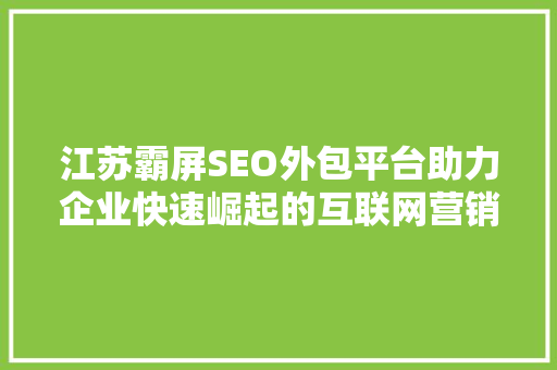 江苏霸屏SEO外包平台助力企业快速崛起的互联网营销利器