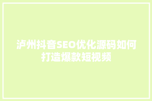 泸州抖音SEO优化源码如何打造爆款短视频