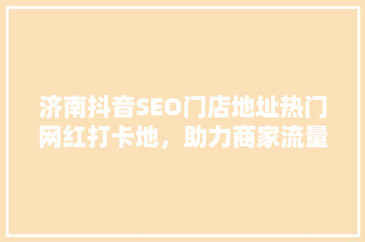 济南抖音SEO门店地址热门网红打卡地，助力商家流量倍增