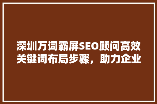 深圳万词霸屏SEO顾问高效关键词布局步骤，助力企业网站脱颖而出