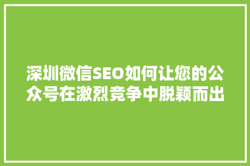 深圳微信SEO如何让您的公众号在激烈竞争中脱颖而出