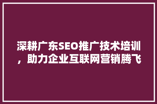 深耕广东SEO推广技术培训，助力企业互联网营销腾飞