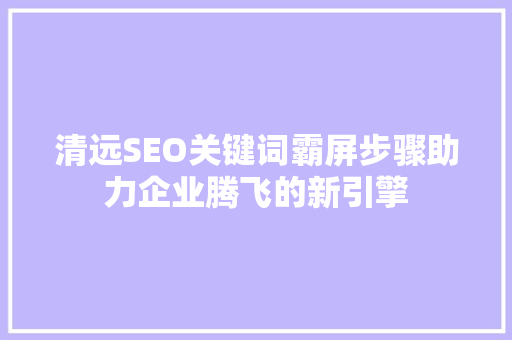 清远SEO关键词霸屏步骤助力企业腾飞的新引擎