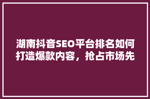 湖南抖音SEO平台排名如何打造爆款内容，抢占市场先机