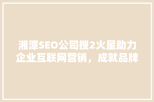 湘潭SEO公司搜2火星助力企业互联网营销，成就品牌辉煌