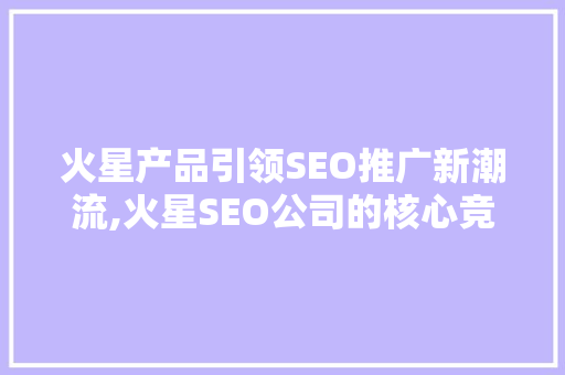 火星产品引领SEO推广新潮流,火星SEO公司的核心竞争力