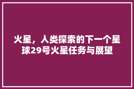 火星，人类探索的下一个星球29号火星任务与展望