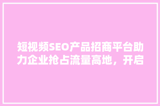 短视频SEO产品招商平台助力企业抢占流量高地，开启数字营销新篇章