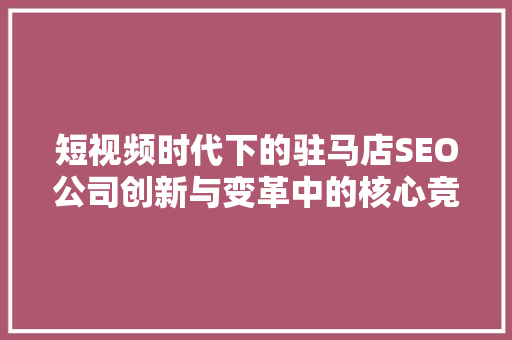 短视频时代下的驻马店SEO公司创新与变革中的核心竞争力