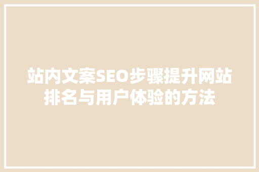 站内文案SEO步骤提升网站排名与用户体验的方法