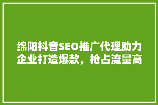 绵阳抖音SEO推广代理助力企业打造爆款，抢占流量高地