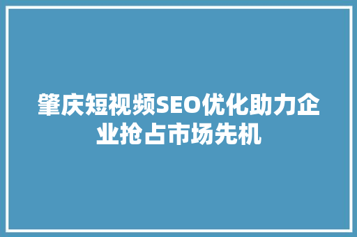 肇庆短视频SEO优化助力企业抢占市场先机