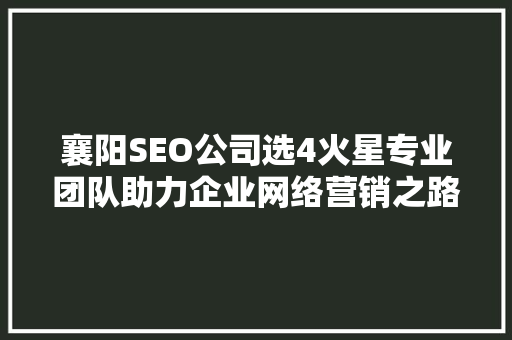 襄阳SEO公司选4火星专业团队助力企业网络营销之路