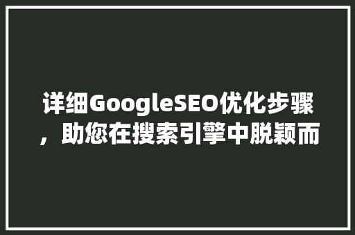详细GoogleSEO优化步骤，助您在搜索引擎中脱颖而出