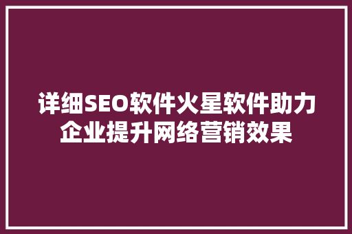 详细SEO软件火星软件助力企业提升网络营销效果