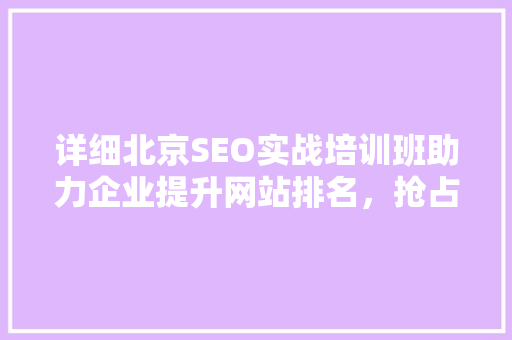 详细北京SEO实战培训班助力企业提升网站排名，抢占市场先机
