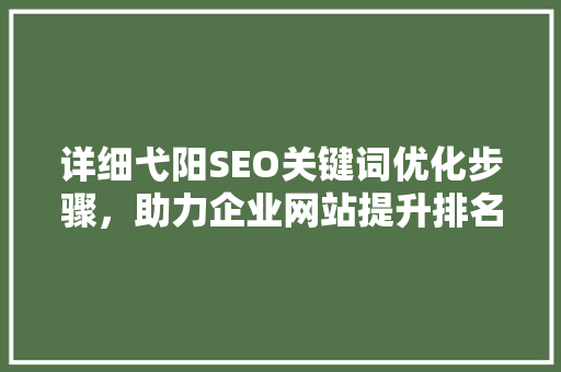 详细弋阳SEO关键词优化步骤，助力企业网站提升排名