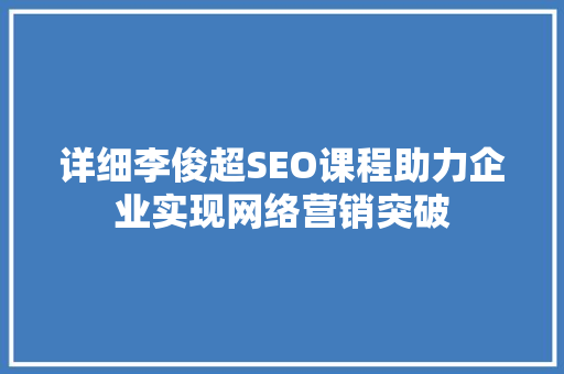 详细李俊超SEO课程助力企业实现网络营销突破