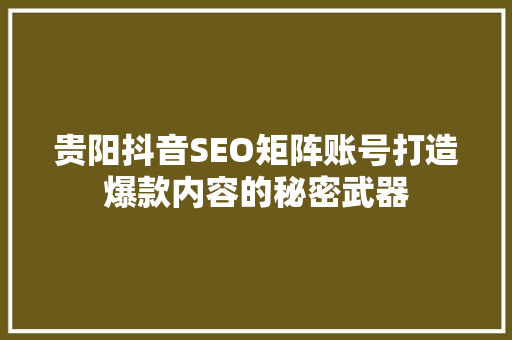 贵阳抖音SEO矩阵账号打造爆款内容的秘密武器