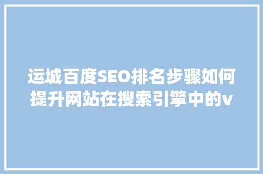 运城百度SEO排名步骤如何提升网站在搜索引擎中的visibility