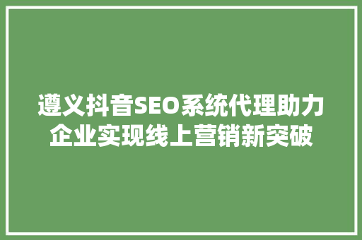 遵义抖音SEO系统代理助力企业实现线上营销新突破