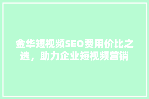 金华短视频SEO费用价比之选，助力企业短视频营销