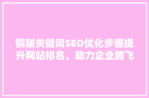 铜陵关键词SEO优化步骤提升网站排名，助力企业腾飞