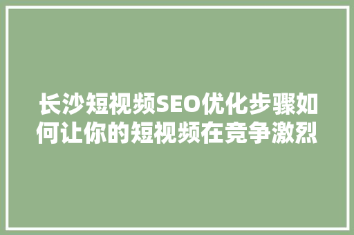 长沙短视频SEO优化步骤如何让你的短视频在竞争激烈的市场中脱颖而出