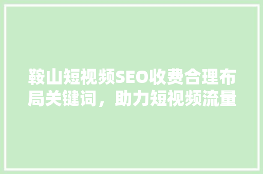 鞍山短视频SEO收费合理布局关键词，助力短视频流量飙升