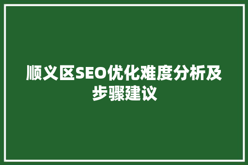 顺义区SEO优化难度分析及步骤建议