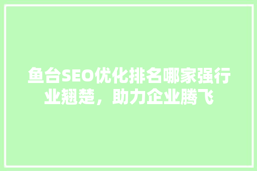 鱼台SEO优化排名哪家强行业翘楚，助力企业腾飞
