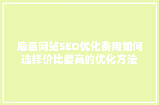 鹿邑网站SEO优化费用如何选择价比最高的优化方法