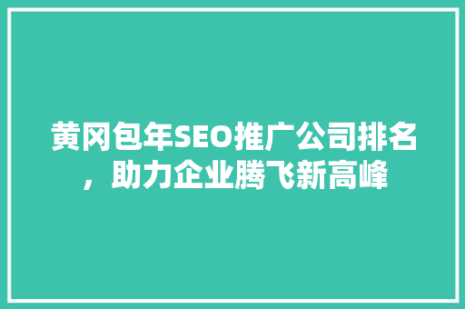 黄冈包年SEO推广公司排名，助力企业腾飞新高峰