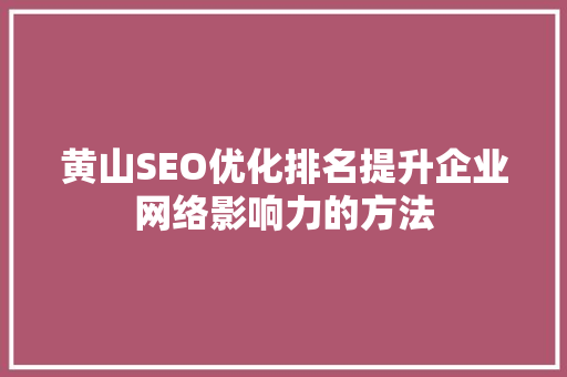 黄山SEO优化排名提升企业网络影响力的方法
