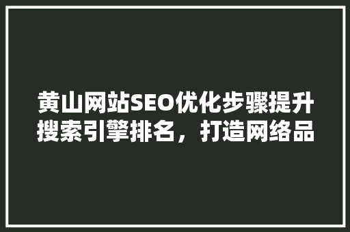 黄山网站SEO优化步骤提升搜索引擎排名，打造网络品牌影响力