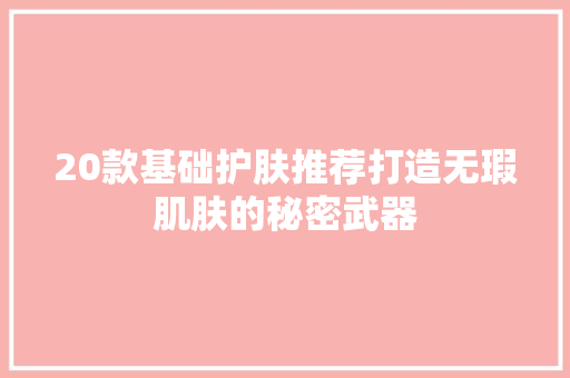 20款基础护肤推荐打造无瑕肌肤的秘密武器