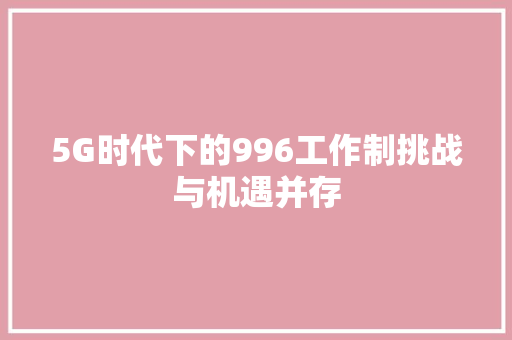 5G时代下的996工作制挑战与机遇并存