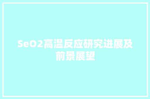 SeO2高温反应研究进展及前景展望