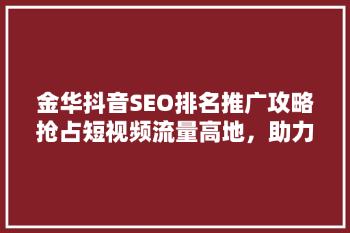 金华抖音SEO排名推广攻略抢占短视频流量高地，助力企业品牌腾飞