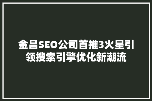金昌SEO公司首推3火星引领搜索引擎优化新潮流
