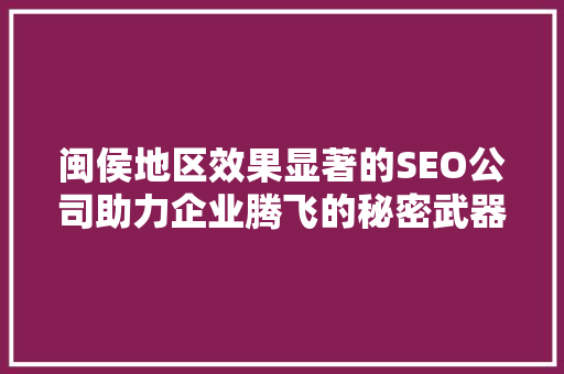 闽侯地区效果显著的SEO公司助力企业腾飞的秘密武器