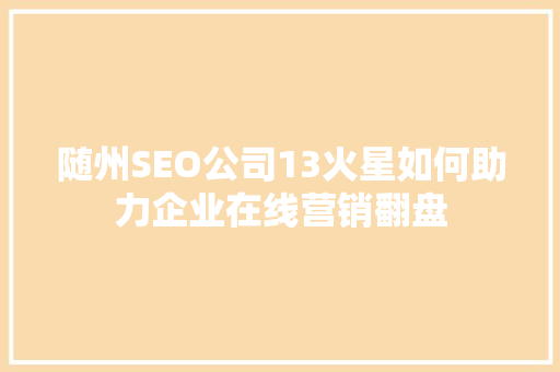 随州SEO公司13火星如何助力企业在线营销翻盘