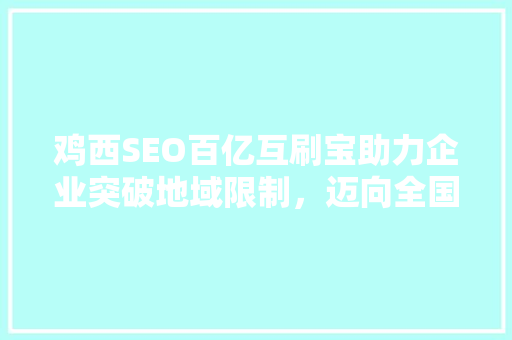 鸡西SEO百亿互刷宝助力企业突破地域限制，迈向全国市场