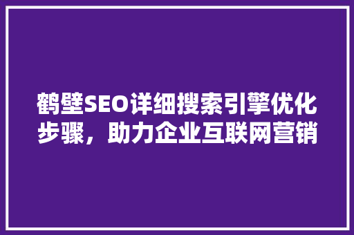 鹤壁SEO详细搜索引擎优化步骤，助力企业互联网营销腾飞