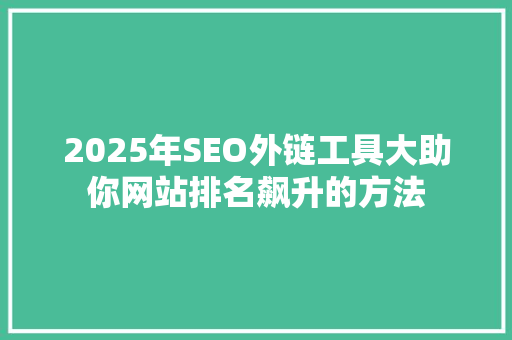 2025年SEO外链工具大助你网站排名飙升的方法