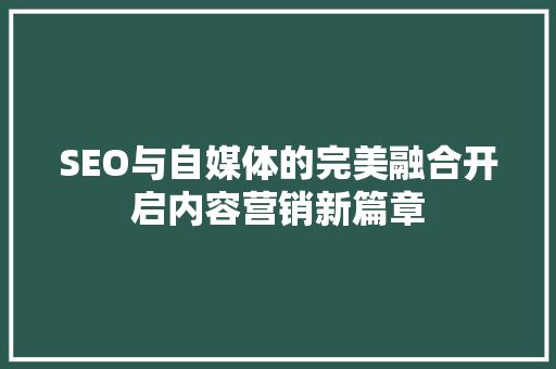 SEO与自媒体的完美融合开启内容营销新篇章