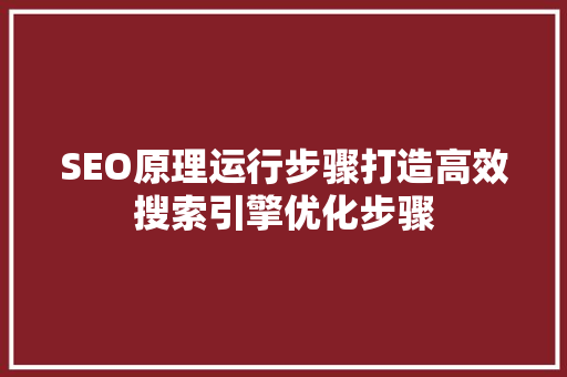SEO原理运行步骤打造高效搜索引擎优化步骤
